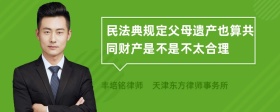 民法典规定父母遗产也算共同财产是不是不太合理