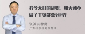 我今天打的辞职，明天就不做了工资能拿到吗？