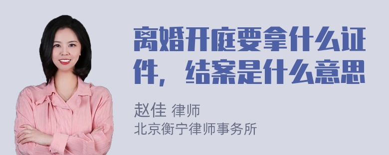 离婚开庭要拿什么证件，结案是什么意思