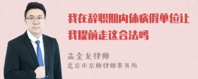 我在辞职期内休病假单位让我提前走这合法吗