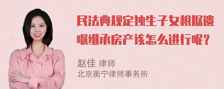 民法典规定独生子女根据遗嘱继承房产该怎么进行呢？