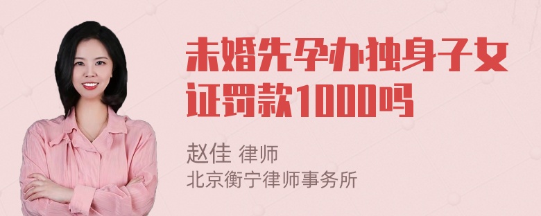 未婚先孕办独身子女证罚款1000吗