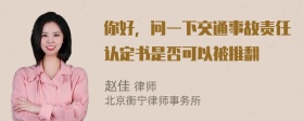 你好，问一下交通事故责任认定书是否可以被推翻