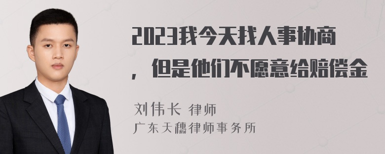 2023我今天找人事协商，但是他们不愿意给赔偿金