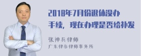 2018年7月份退休没办手续，现在办理是否给补发