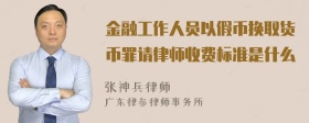 金融工作人员以假币换取货币罪请律师收费标准是什么