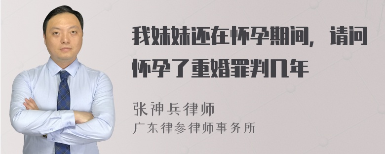 我妹妹还在怀孕期间，请问怀孕了重婚罪判几年