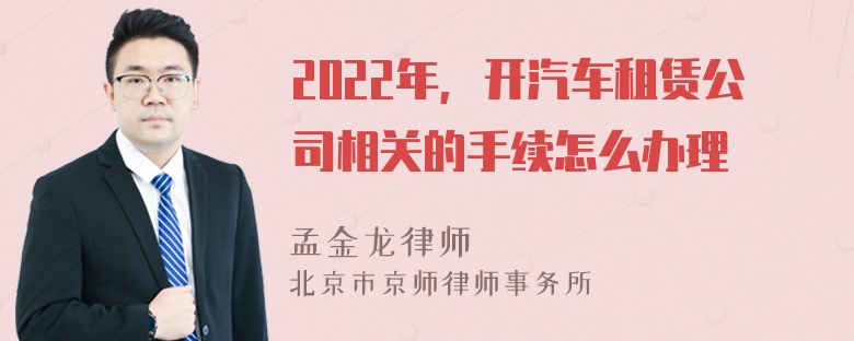 2022年，开汽车租赁公司相关的手续怎么办理