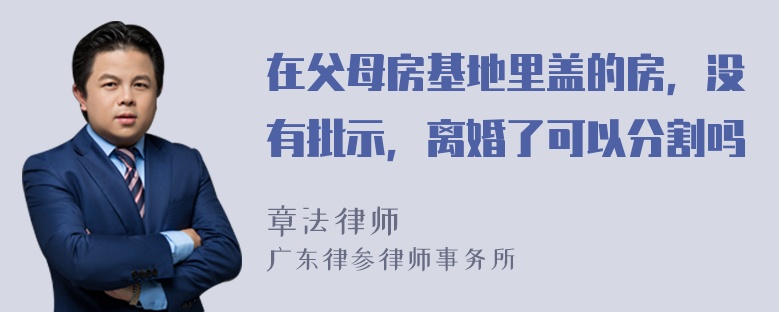 在父母房基地里盖的房，没有批示，离婚了可以分割吗