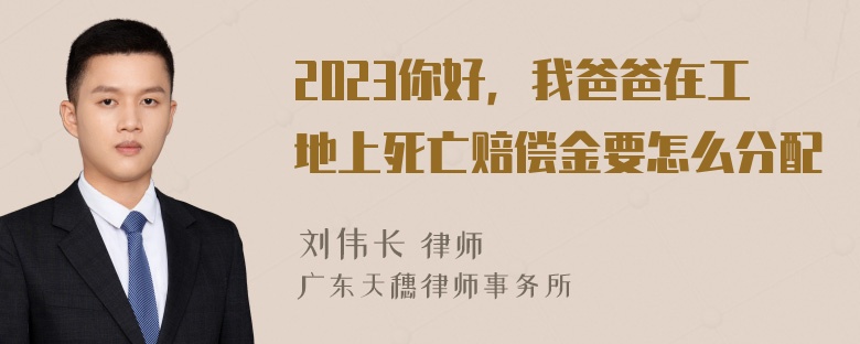 2023你好，我爸爸在工地上死亡赔偿金要怎么分配