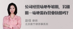 公司经营场地不够用，另租用一场地需办营业执照吗？