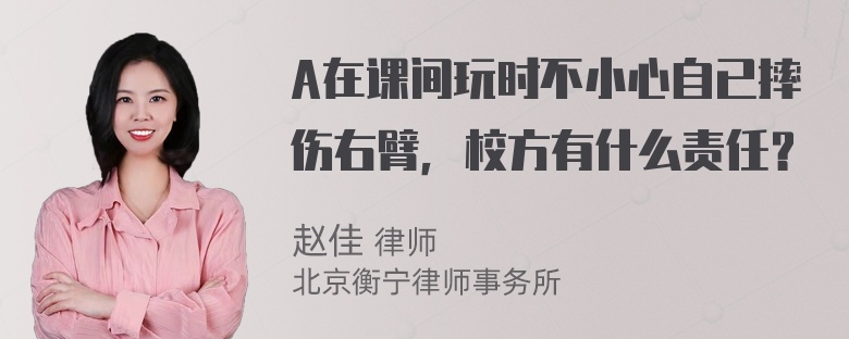 A在课间玩时不小心自已摔伤右臂，校方有什么责任？