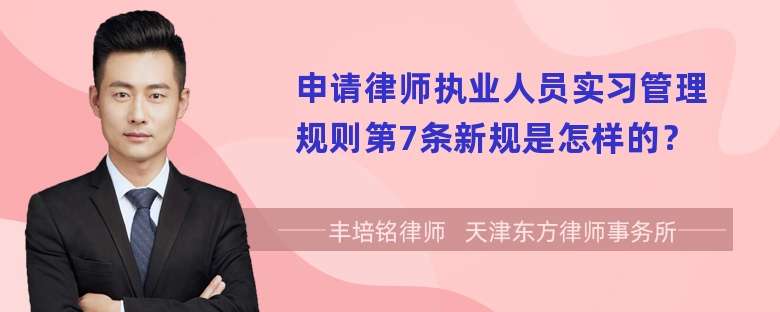 申请律师执业人员实习管理规则第7条新规是怎样的？