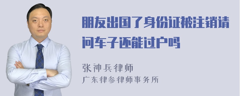 朋友出国了身份证被注销请问车子还能过户吗