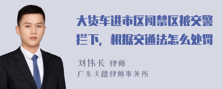 大货车进市区闯禁区被交警拦下，根据交通法怎么处罚