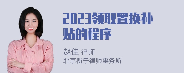 2023领取置换补贴的程序