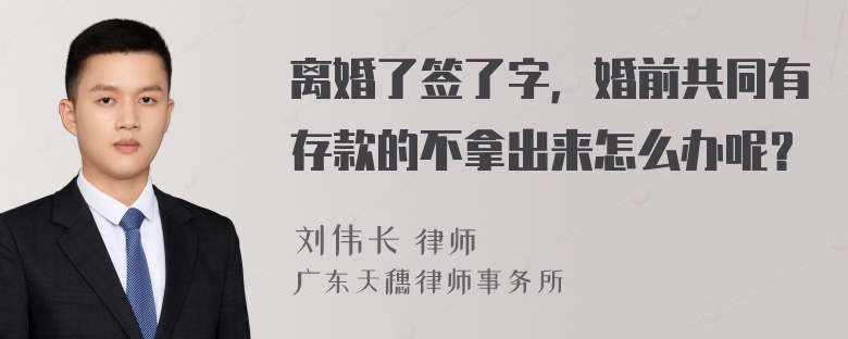 离婚了签了字，婚前共同有存款的不拿出来怎么办呢？