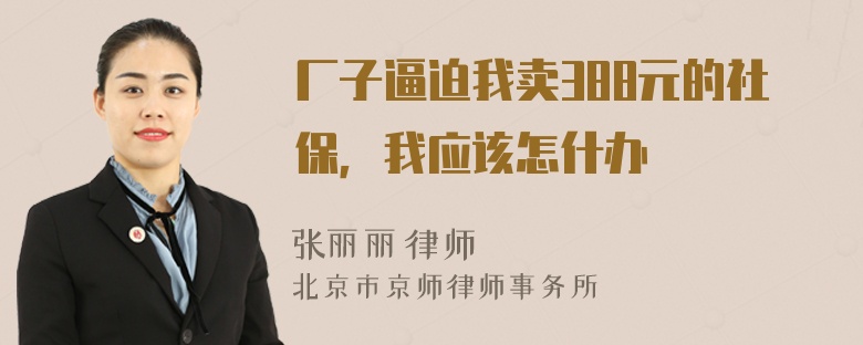 厂子逼迫我卖388元的社保，我应该怎什办