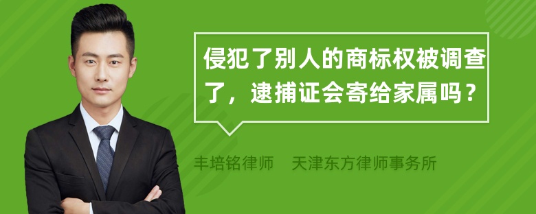 侵犯了别人的商标权被调查了，逮捕证会寄给家属吗？