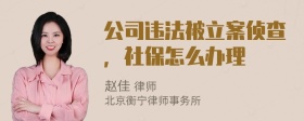 公司违法被立案侦查，社保怎么办理