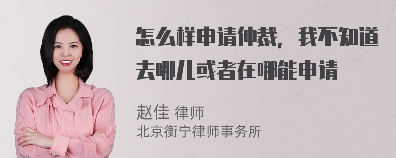 怎么样申请仲裁，我不知道去哪儿或者在哪能申请