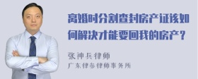 离婚时分割查封房产证该如何解决才能要回我的房产？