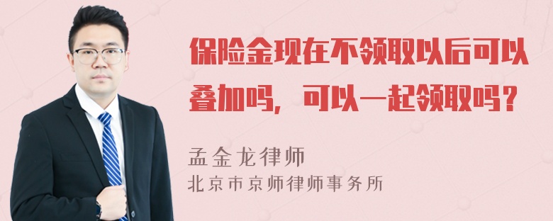 保险金现在不领取以后可以叠加吗，可以一起领取吗？