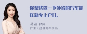 你帮我查一下外省的汽车能在新乡上户口。