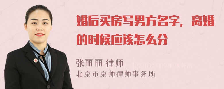 婚后买房写男方名字，离婚的时候应该怎么分