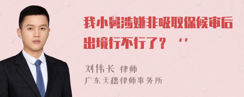 我小舅涉嫌非吸取保候审后出境行不行了？‘’