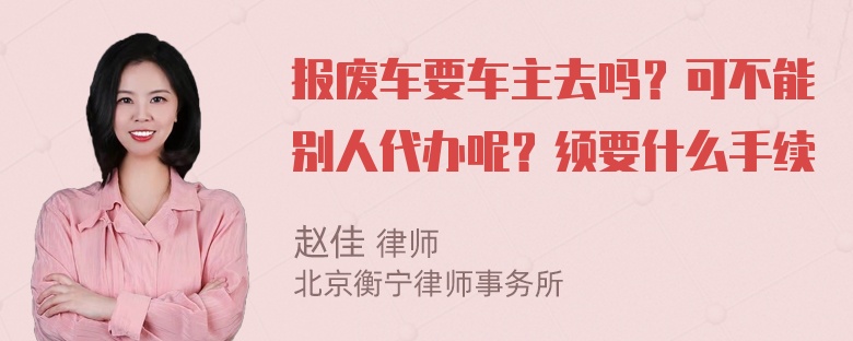 报废车要车主去吗？可不能别人代办呢？须要什么手续