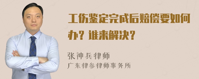 工伤鉴定完成后赔偿要如何办？谁来解决？