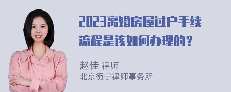 2023离婚房屋过户手续流程是该如何办理的？