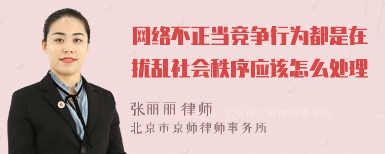 网络不正当竞争行为都是在扰乱社会秩序应该怎么处理