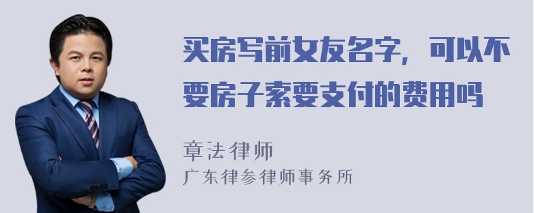 买房写前女友名字，可以不要房子索要支付的费用吗