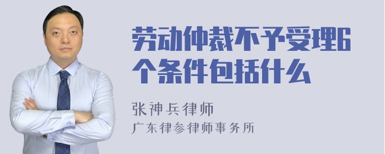 劳动仲裁不予受理6个条件包括什么