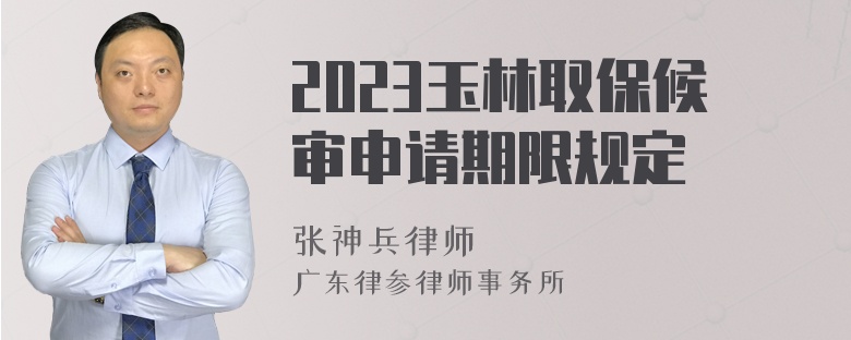 2023玉林取保候审申请期限规定