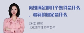 离婚满足那几个条件是什么，最新的规定是什么