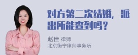 对方第二次结婚，派出所能查到吗？