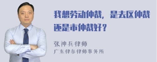 我想劳动仲裁，是去区仲裁还是市仲裁好？