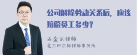 公司解除劳动关系后，应该赔偿员工多少？