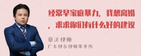 经常早家庭暴力，我想离婚，求求你们有什么好的建议