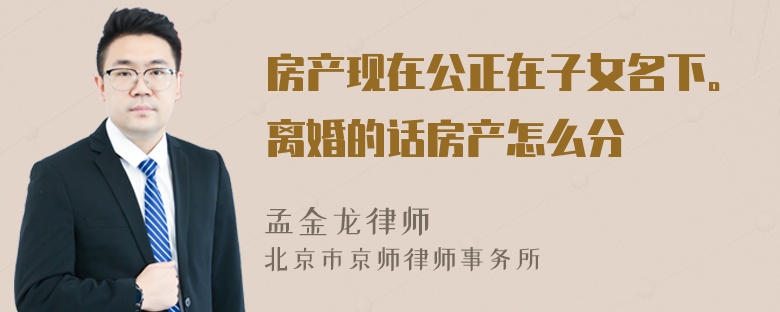 房产现在公正在子女名下。离婚的话房产怎么分