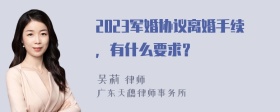 2023军婚协议离婚手续，有什么要求？