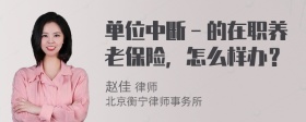 单位中断－的在职养老保险，怎么样办？