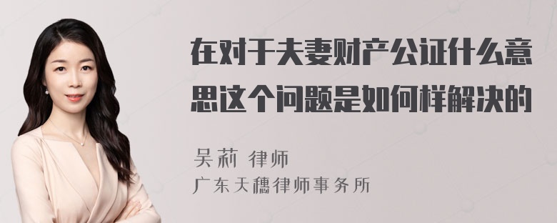 在对于夫妻财产公证什么意思这个问题是如何样解决的