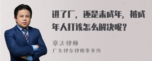 进了厂，还是未成年，被成年人打该怎么解决呢？