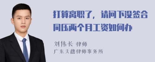 打算离职了，请问下没签合同压两个月工资如何办