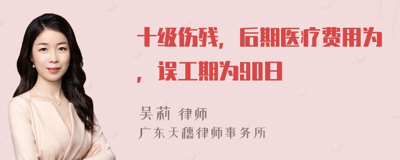 十级伤残，后期医疗费用为，误工期为90日