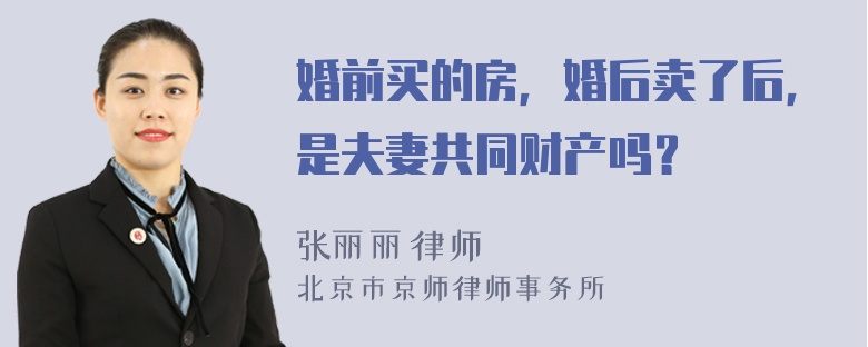 婚前买的房，婚后卖了后，是夫妻共同财产吗？